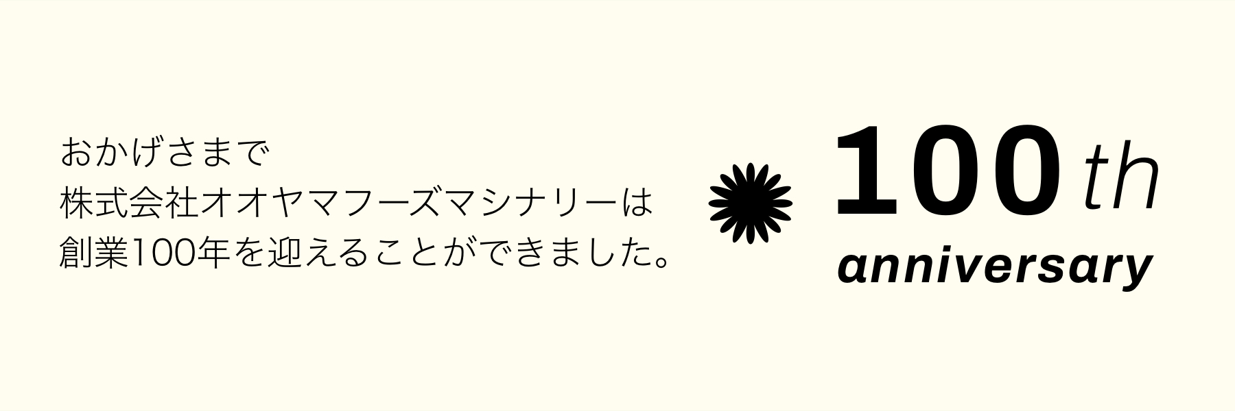 おかげさまで株式会社オオヤマフーズマシナリーは創業100年を迎えることができました。
